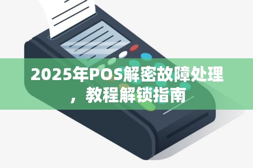 2025年POS解密故障处理,教程解锁指南 2025年POS解密故障处理,教程解锁指南