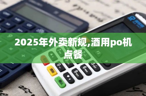 2025年外卖新规,酒用po机点餐