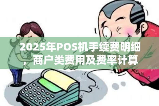 2025年POS机手续费明细，商户类费用及费率计算