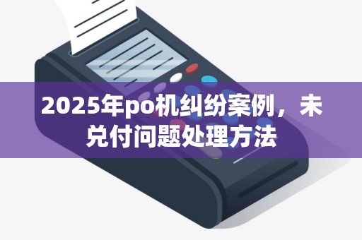 2025年po机纠纷案例，未兑付问题处理方法
