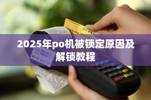 2025年po机被锁定原因及解锁教程 2025年po机被锁定原因及解锁教程