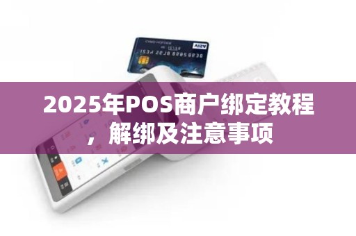 2025年POS商户绑定教程，解绑及注意事项