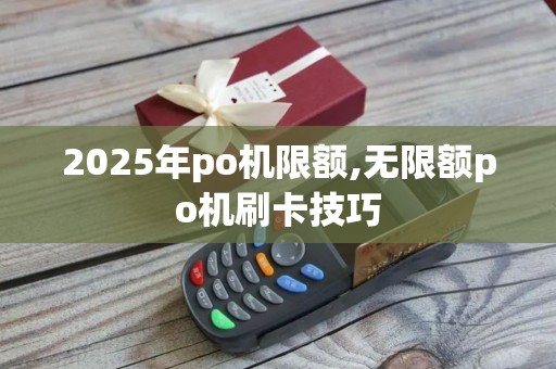 2025年po机限额,无限额po机刷卡技巧