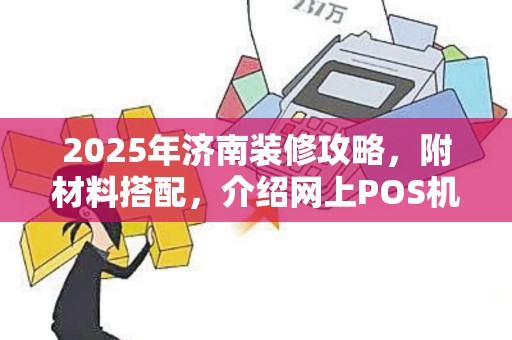 2025年济南装修攻略，附材料搭配，介绍网上POS机安全与刷卡风险
