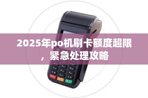 2025年po机刷卡额度超限，紧急处理攻略