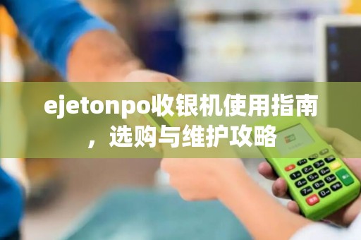 ejetonpo收银机使用指南，选购与维护攻略