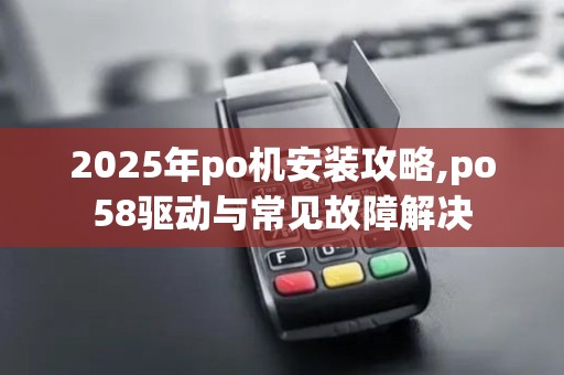 2025年po机安装攻略,po58驱动与常见故障解决