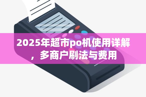 2025年超市po机使用详解，多商户刷法与费用