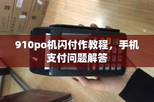 910po机闪付作教程，手机支付问题解答