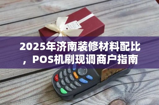 2025年济南装修材料配比,POS机刷现调商户指南 2025年济南装修材料配比,POS机刷现调商户指南