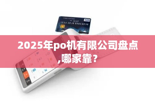 2025年po机有限公司盘点,哪家靠？