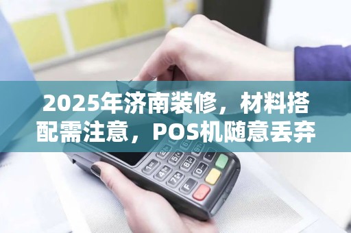 2025年济南装修,材料搭配需注意,POS机随意丢弃隐患多 2025年济南装修,材料搭配需注意,POS机随意丢弃隐患多