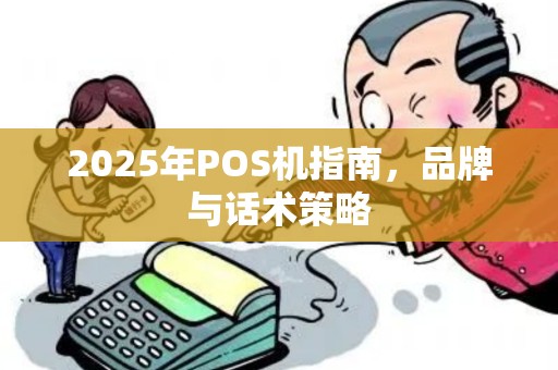 2025年POS机指南,品牌与话术策略 2025年POS机指南,品牌与话术策略