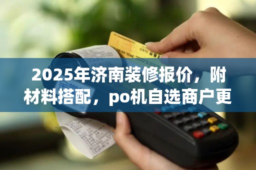 2025年济南装修报价,附材料搭配,po机自选商户更灵活 2025年济南装修报价,附材料搭配,po机自选商户更灵活