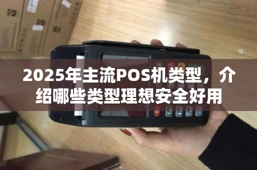 2025年主流POS机类型,介绍哪些类型理想安全好用 2025年主流POS机类型,介绍哪些类型理想安全好用