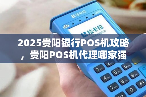 2025贵阳银行POS机攻略,贵阳POS机代理哪家强 2025贵阳银行POS机攻略,贵阳POS机代理哪家强