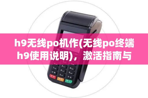 h9无线po机作(无线po终端h9使用说明),激活指南与安全认证 h9无线po机作(无线po终端h9使用说明),激活指南与安全认证