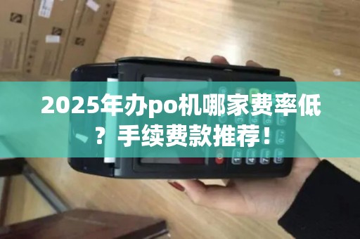 2025年办po机哪家费率低?手续费款推荐! 2025年办po机哪家费率低?手续费款推荐!
