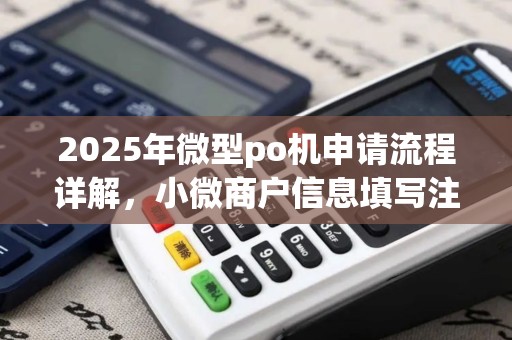 2025年微型po机申请流程详解,小微商户信息填写注意事项 2025年微型po机申请流程详解,小微商户信息填写注意事项
