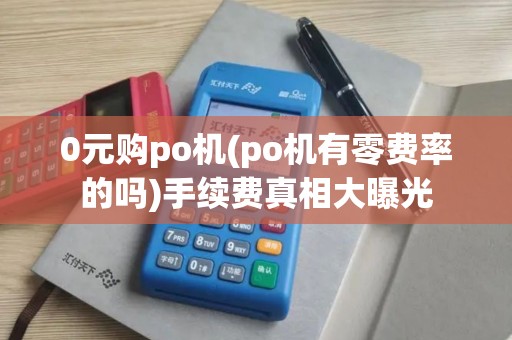0元购po机(po机有零费率的吗)手续费真相大曝光 0元购po机(po机有零费率的吗)手续费真相大曝光