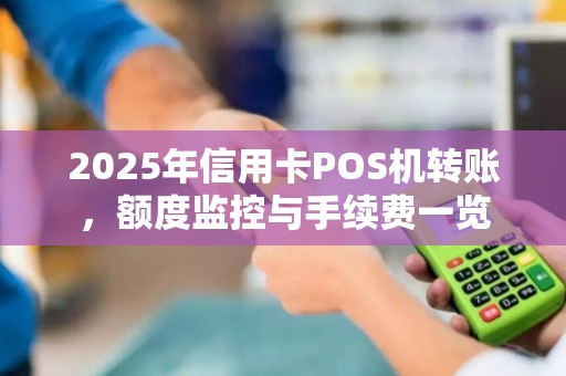 2025年信用卡POS机转账,额度监控与手续费一览 2025年信用卡POS机转账,额度监控与手续费一览