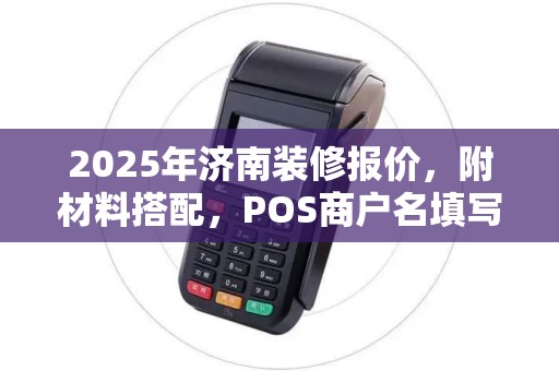 2025年济南装修报价,附材料搭配,POS商户名填写规范 2025年济南装修报价,附材料搭配,POS商户名填写规范