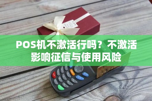 POS机不激活行吗?不激活影响征信与使用风险 POS机不激活行吗?不激活影响征信与使用风险