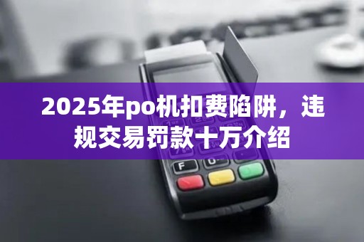 2025年po机扣费陷阱,违规交易罚款十万介绍 2025年po机扣费陷阱,违规交易罚款十万介绍