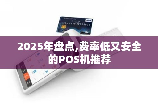 2025年盘点,费率低又安全的POS机推荐 2025年盘点,费率低又安全的POS机推荐