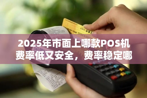 2025年市面上哪款POS机费率低又安全,费率稳定哪家强? 2025年市面上哪款POS机费率低又安全,费率稳定哪家强?