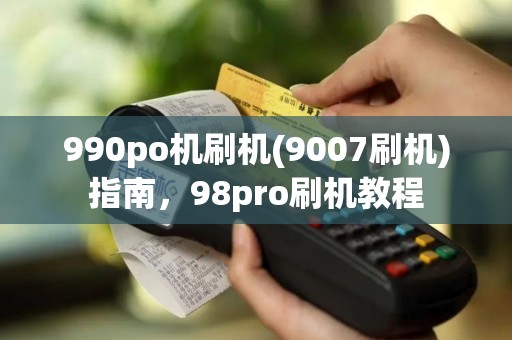 990po机刷机(9007刷机)指南,98pro刷机教程 990po机刷机(9007刷机)指南,98pro刷机教程