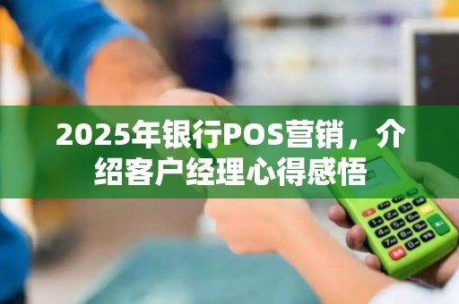 2025年银行POS营销,介绍客户经理心得感悟 2025年银行POS营销,介绍客户经理心得感悟