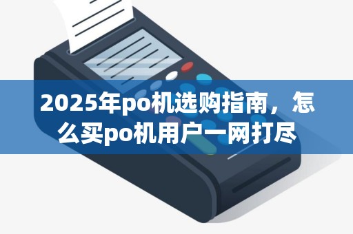 2025年po机选购指南,怎么买po机用户一网打尽 2025年po机选购指南,怎么买po机用户一网打尽