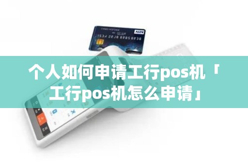 个人如何申请工行pos机「工行pos机怎么申请」