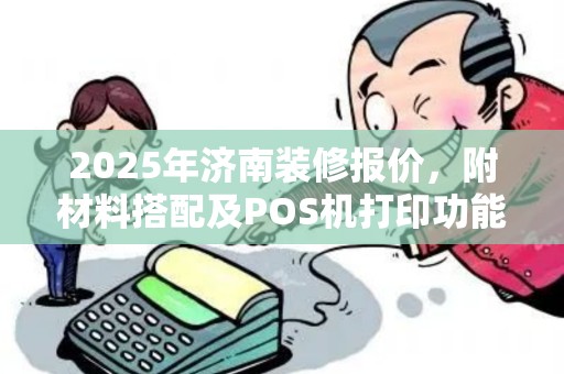 2025年济南装修报价,附材料搭配及POS机打印功能 2025年济南装修报价,附材料搭配及POS机打印功能