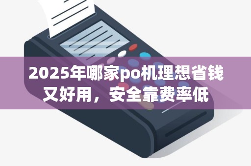 2025年哪家po机理想省钱又好用，安全靠费率低