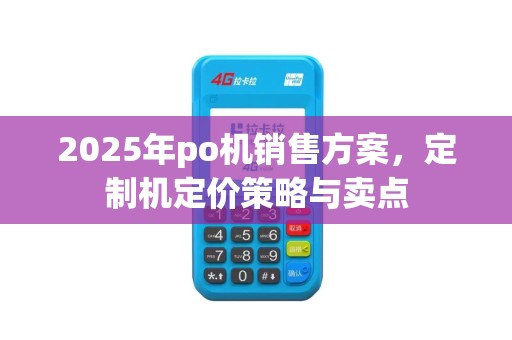2025年po机销售方案,定制机定价策略与卖点 2025年po机销售方案,定制机定价策略与卖点