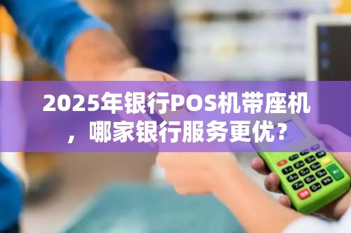 2025年银行POS机带座机,哪家银行服务更优? 2025年银行POS机带座机,哪家银行服务更优?