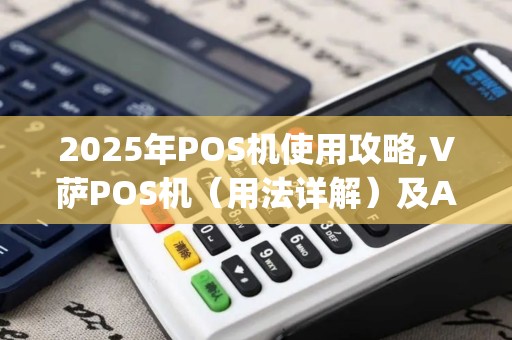 2025年POS机使用攻略,V萨POS机(用法详解)及A7Square机型作指南 2025年POS机使用攻略,V萨POS机(用法详解)及A7Square机型作指南