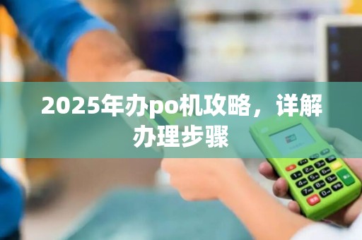 2025年办po机攻略,详解办理步骤 2025年办po机攻略,详解办理步骤