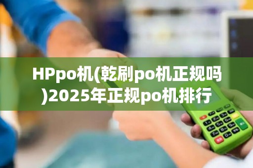 HPpo机(乾刷po机正规吗)2025年正规po机排行