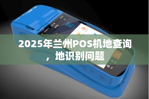 2025年兰州POS机地查询,地识别问题 2025年兰州POS机地查询,地识别问题