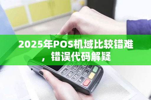 2025年POS机域比较错难，错误代码解疑