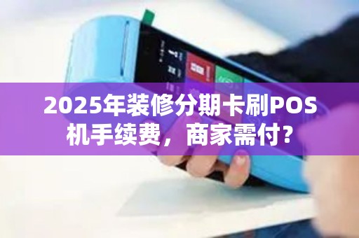 2025年装修分期卡刷POS机手续费,商家需付? 2025年装修分期卡刷POS机手续费,商家需付?