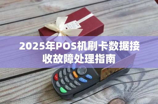 2025年POS机刷卡数据接收故障处理指南 2025年POS机刷卡数据接收故障处理指南