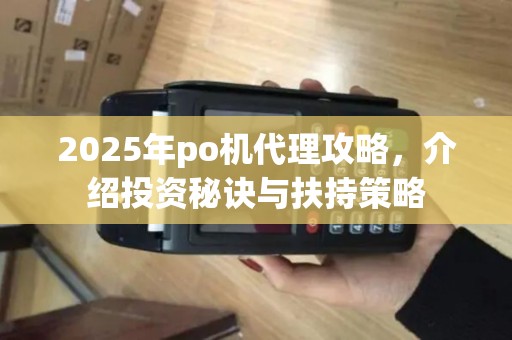 2025年po机代理攻略,介绍投资秘诀与扶持策略 2025年po机代理攻略,介绍投资秘诀与扶持策略