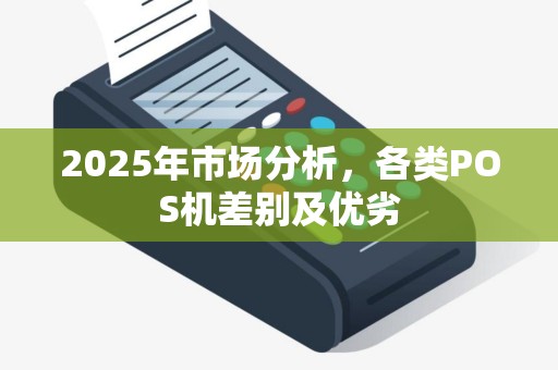 2025年市场分析,各类POS机差别及优劣 2025年市场分析,各类POS机差别及优劣
