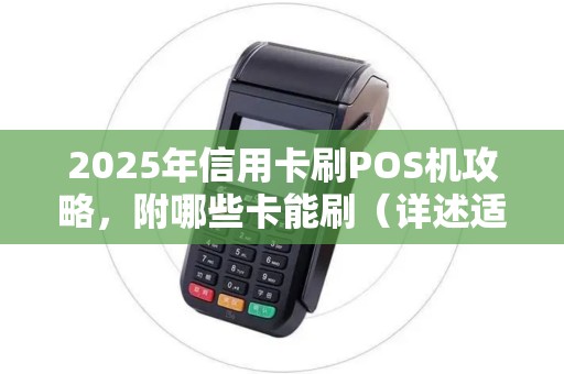 2025年信用卡刷POS机攻略,附哪些卡能刷(详述适用银行卡)技巧 2025年信用卡刷POS机攻略,附哪些卡能刷(详述适用银行卡)技巧
