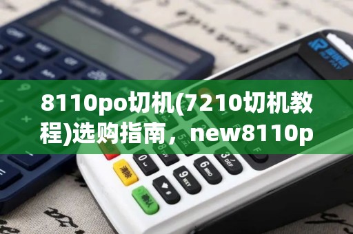 8110po切机(7210切机教程)选购指南,new8110po机价格 8110po切机(7210切机教程)选购指南,new8110po机价格