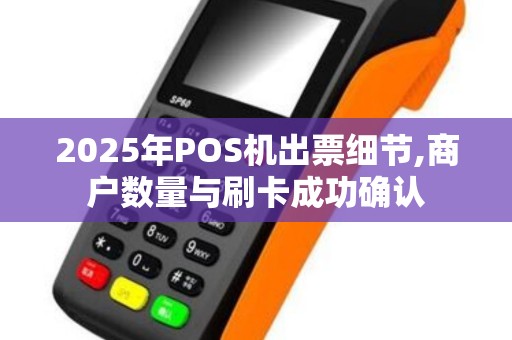 2025年POS机出票细节,商户数量与刷卡成功确认 2025年POS机出票细节,商户数量与刷卡成功确认